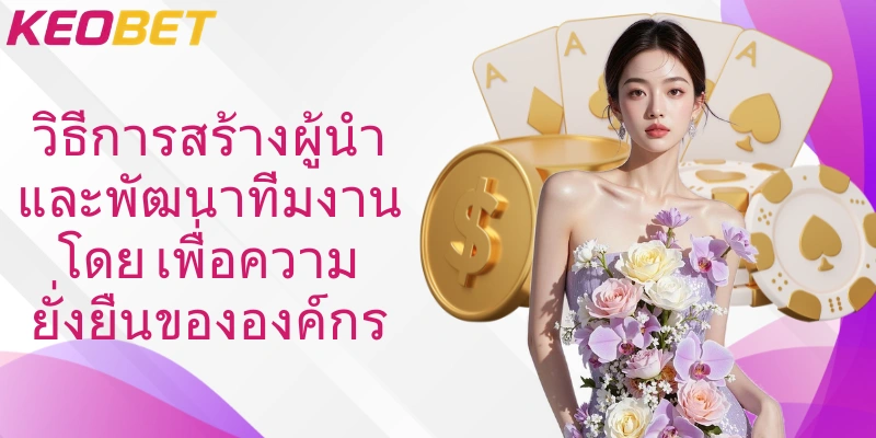 วิธีการสร้างผู้นำและพัฒนาทีมงานโดย เพื่อความยั่งยืนขององค์กร