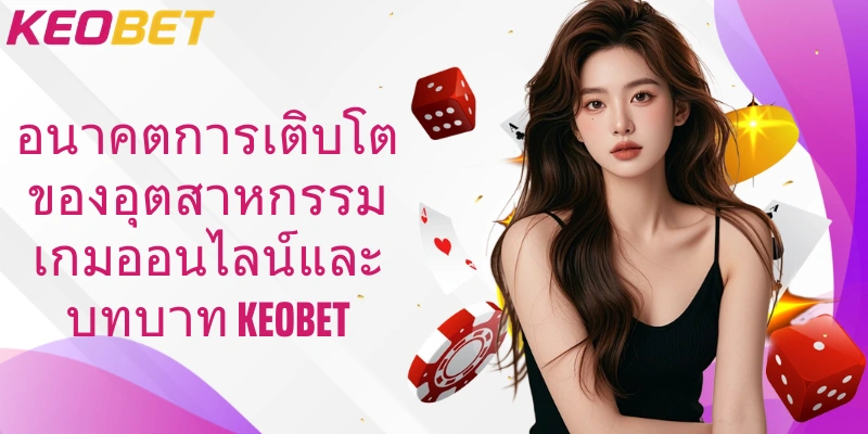 อนาคตการเติบโตของอุตสาหกรรมเกมออนไลน์และบทบาท Keobet