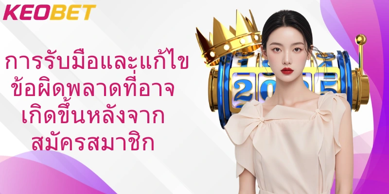 การรับมือและแก้ไขข้อผิดพลาดที่อาจเกิดขึ้นหลังจากสมัครสมาชิก