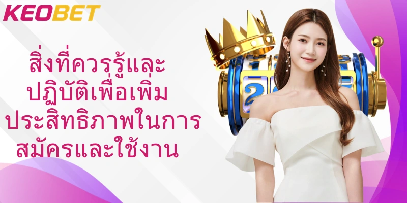 สิ่งที่ควรรู้และปฏิบัติเพื่อเพิ่มประสิทธิภาพในการสมัครและใช้งาน