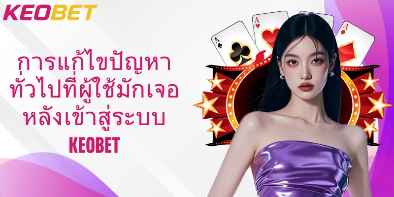 การแก้ไขปัญหาทั่วไปที่ผู้ใช้มักเจอหลังเข้าสู่ระบบ Keobet