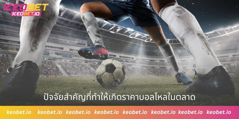 ปัจจัยสำคัญที่ทำให้เกิดราคาบอลไหลในตลาด