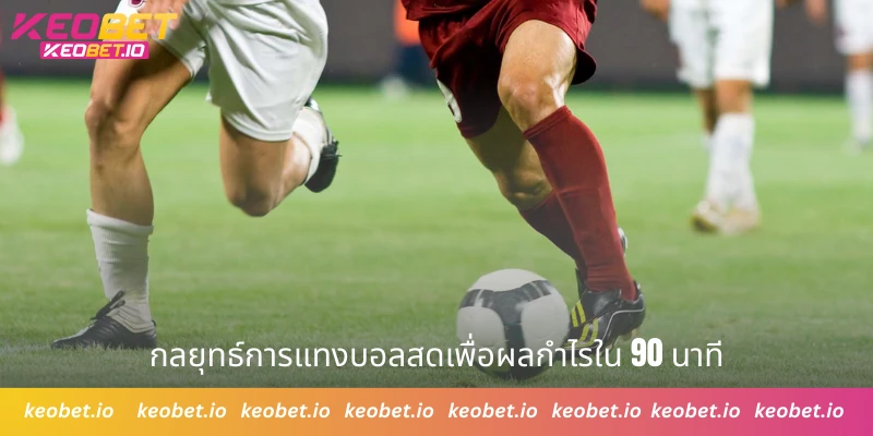 กลยุทธ์การแทงบอลสดเพื่อผลกำไรใน 90 นาที